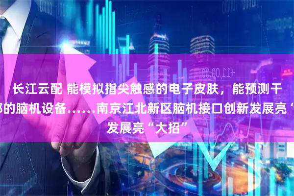 长江云配 能模拟指尖触感的电子皮肤，能预测干预抑郁的脑机设备……南京江北新区脑机接口创新发展亮“大招”