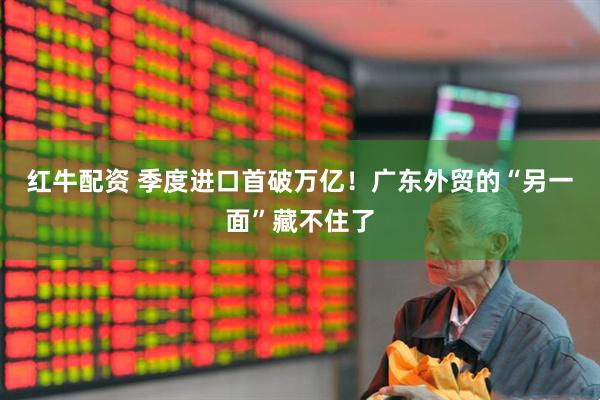 红牛配资 季度进口首破万亿！广东外贸的“另一面”藏不住了