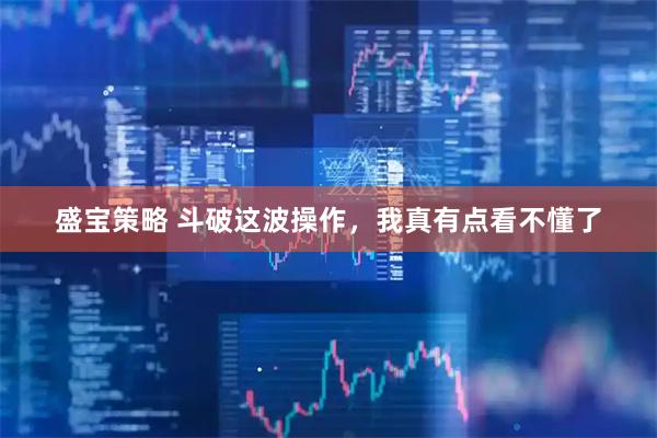 盛宝策略 斗破这波操作，我真有点看不懂了