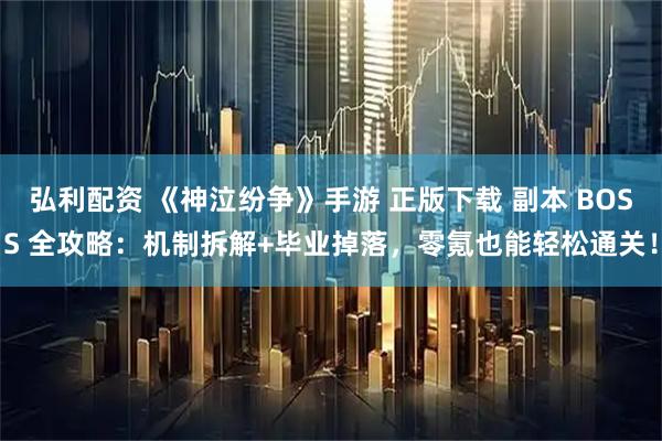 弘利配资 《神泣纷争》手游 正版下载 副本 BOSS 全攻略：机制拆解+毕业掉落，零氪也能轻松通关！