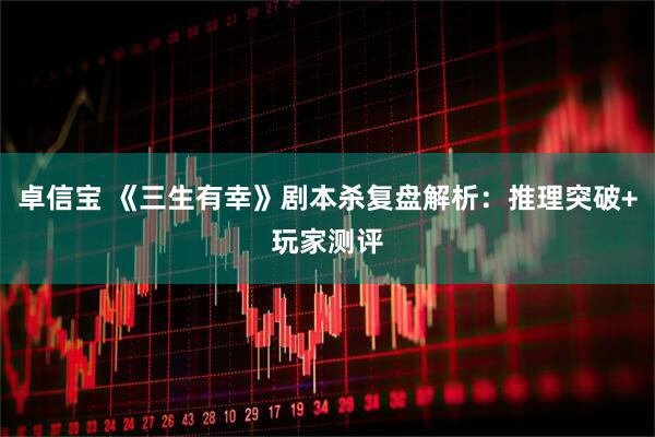 卓信宝 《三生有幸》剧本杀复盘解析：推理突破+玩家测评