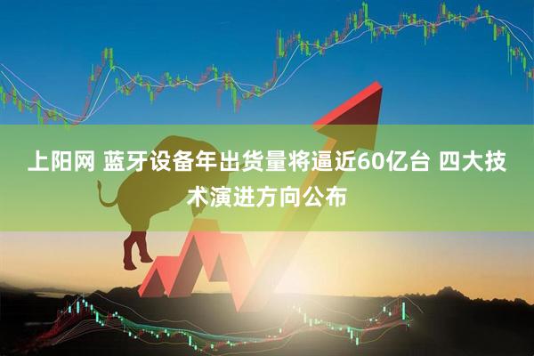 上阳网 蓝牙设备年出货量将逼近60亿台 四大技术演进方向公布