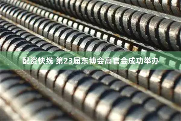 配资快线 第23届东博会高官会成功举办