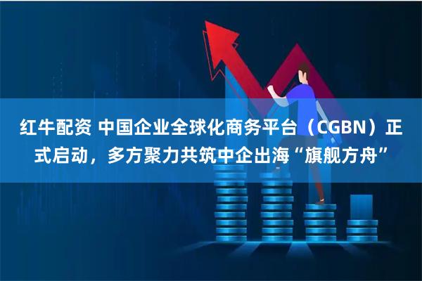 红牛配资 中国企业全球化商务平台（CGBN）正式启动，多方聚力共筑中企出海“旗舰方舟”