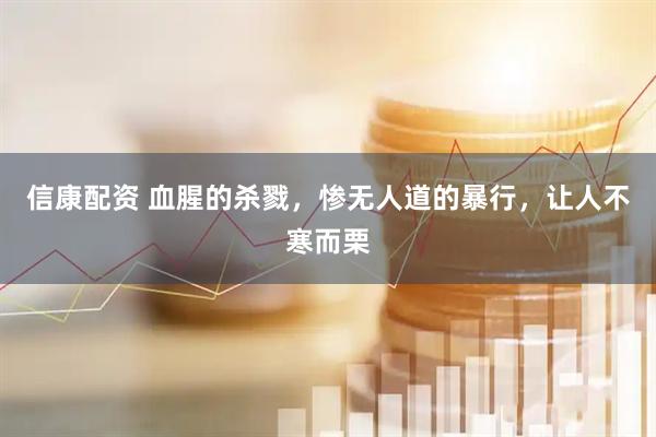 信康配资 血腥的杀戮，惨无人道的暴行，让人不寒而栗