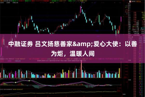 中融证券 吕文扬慈善家&爱心大使：以善为炬，温暖人间