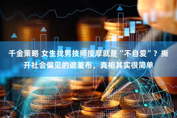 千金策略 女生找男技师按摩就是“不自爱”？撕开社会偏见的遮羞布，真相其实很简单