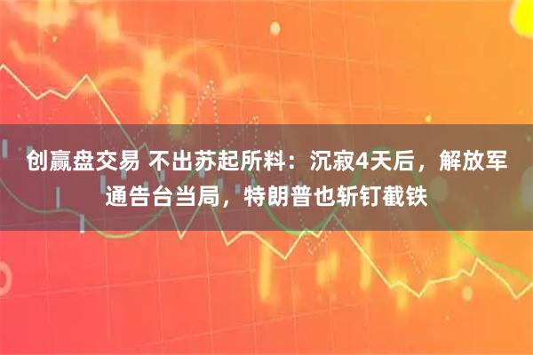 创赢盘交易 不出苏起所料：沉寂4天后，解放军通告台当局，特朗普也斩钉截铁