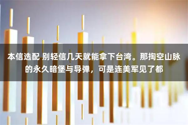 本信选配 别轻信几天就能拿下台湾。那掏空山脉的永久暗堡与导弹，可是连美军见了都