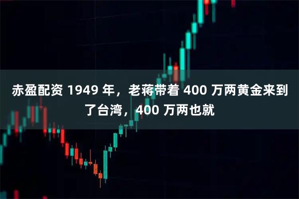 赤盈配资 1949 年，老蒋带着 400 万两黄金来到了台湾，400 万两也就