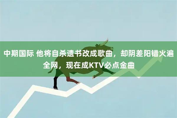 中期国际 他将自杀遗书改成歌曲，却阴差阳错火遍全网，现在成KTV必点金曲