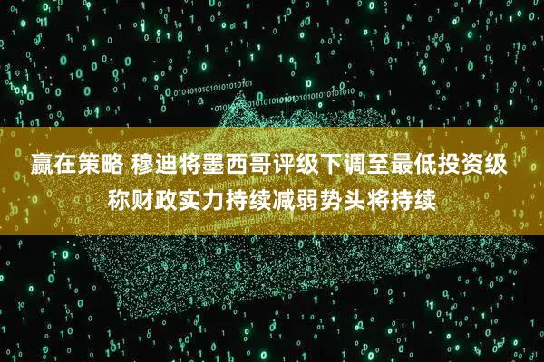 赢在策略 穆迪将墨西哥评级下调至最低投资级 称财政实力持续减弱势头将持续