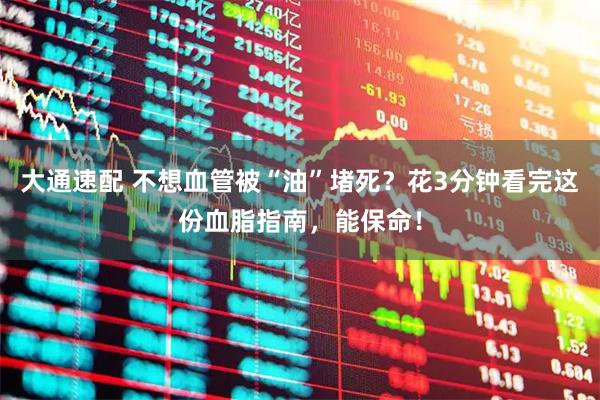 大通速配 不想血管被“油”堵死？花3分钟看完这份血脂指南，能保命！