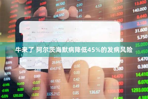 牛来了 阿尔茨海默病降低45%的发病风险