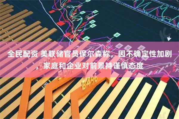 全民配资 美联储官员保尔森称，因不确定性加剧，家庭和企业对前景持谨慎态度