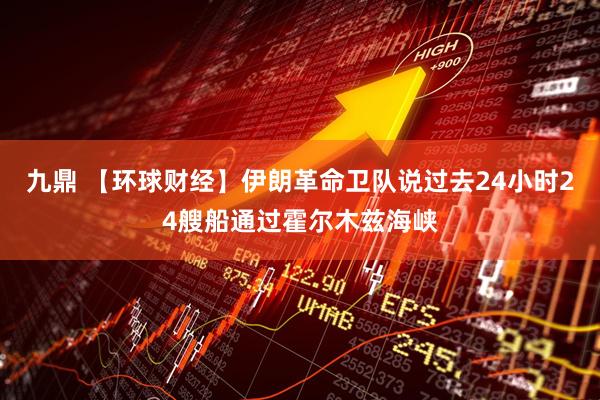 九鼎 【环球财经】伊朗革命卫队说过去24小时24艘船通过霍尔木兹海峡