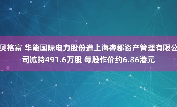 贝格富 华能国际电力股份遭上海睿郡资产管理有限公司减持491.6万股 每股作价约6.86港元