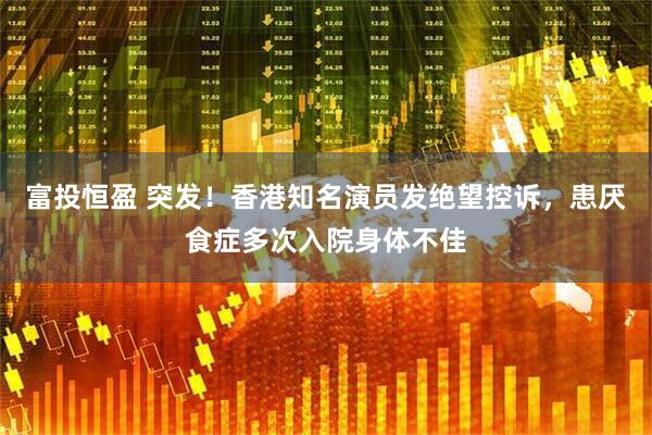 富投恒盈 突发！香港知名演员发绝望控诉，患厌食症多次入院身体不佳