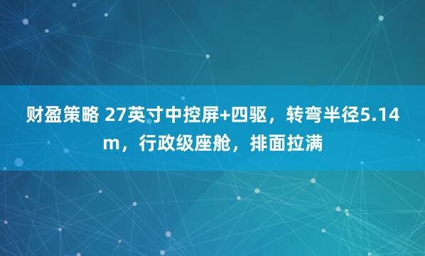 财盈策略 27英寸中控屏+四驱，转弯半径5.14m，行政级座舱，排面拉满
