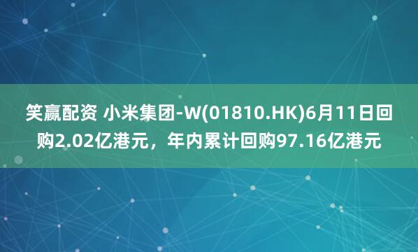 笑赢配资 小米集团-W(01810.HK)6月11日回购2.02亿港元，年内累计回购97.16亿港元