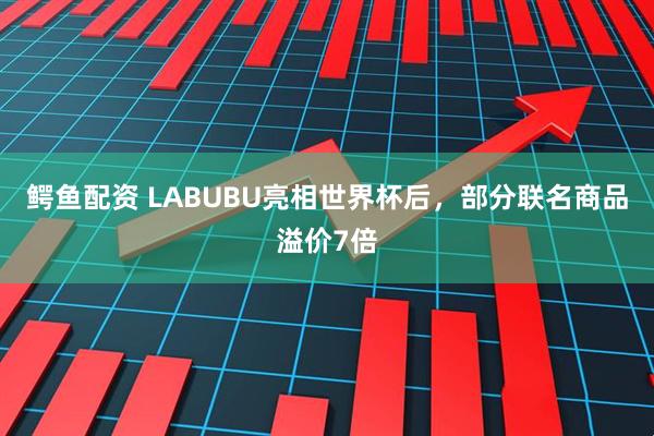 鳄鱼配资 LABUBU亮相世界杯后，部分联名商品溢价7倍