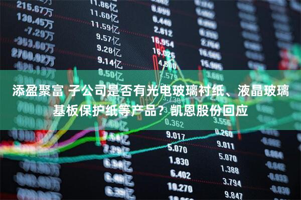 添盈聚富 子公司是否有光电玻璃衬纸、液晶玻璃基板保护纸等产品？凯恩股份回应