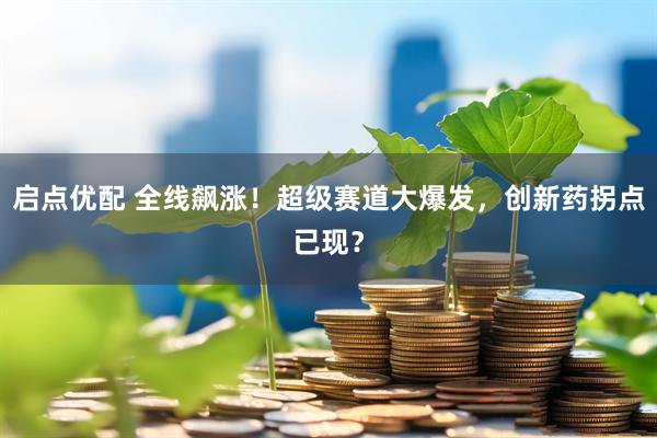 启点优配 全线飙涨！超级赛道大爆发，创新药拐点已现？