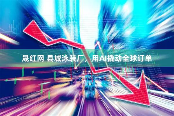 晟红网 县城泳装厂，用AI撬动全球订单