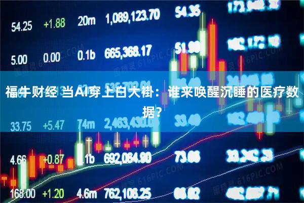 福牛财经 当AI穿上白大褂：谁来唤醒沉睡的医疗数据？