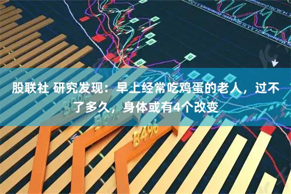 股联社 研究发现：早上经常吃鸡蛋的老人，过不了多久，身体或有4个改变