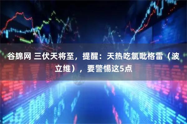 谷锦网 三伏天将至，提醒：天热吃氯吡格雷（波立维），要警惕这5点