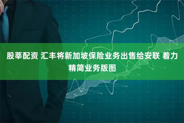 股莘配资 汇丰将新加坡保险业务出售给安联 着力精简业务版图