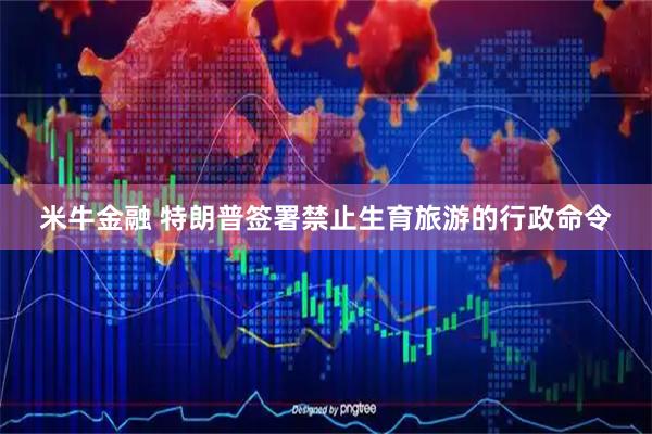 米牛金融 特朗普签署禁止生育旅游的行政命令