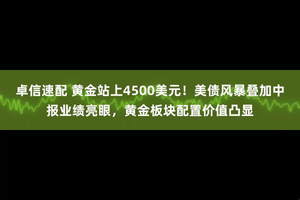 卓信速配 黄金站上4500美元！美债风暴叠加中报业绩亮眼，黄金板块配置价值凸显