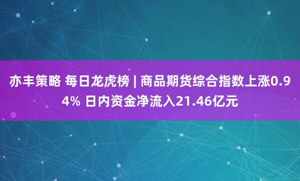 亦丰策略 每日龙虎榜 | 商品期货综合指数上涨0.94% 日内资金净流入21.46亿元
